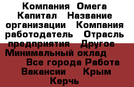 Компания «Омега Капитал › Название организации ­ Компания-работодатель › Отрасль предприятия ­ Другое › Минимальный оклад ­ 40 000 - Все города Работа » Вакансии   . Крым,Керчь